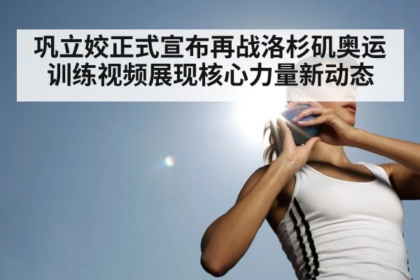 巩立姣正式宣布再战洛杉矶奥运训练视频展现核心力量新动态