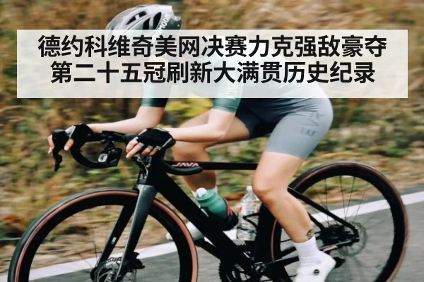 德约科维奇美网决赛力克强敌豪夺第二十五冠刷新大满贯历史纪录
