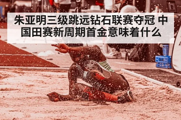 朱亚明三级跳远钻石联赛夺冠 中国田赛新周期首金意味着什么